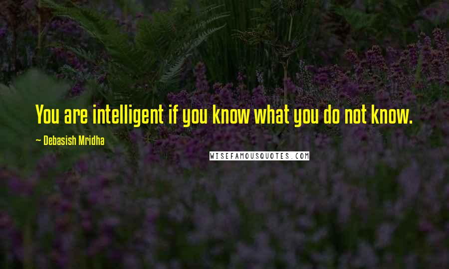 Debasish Mridha Quotes: You are intelligent if you know what you do not know.