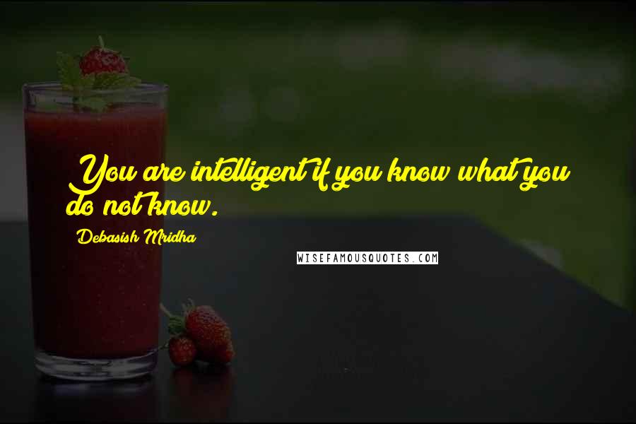 Debasish Mridha Quotes: You are intelligent if you know what you do not know.