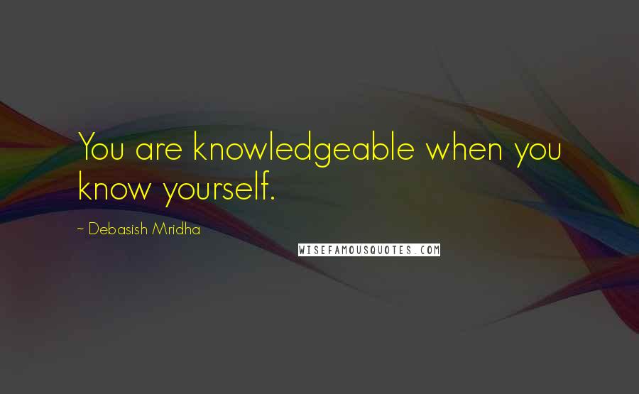 Debasish Mridha Quotes: You are knowledgeable when you know yourself.