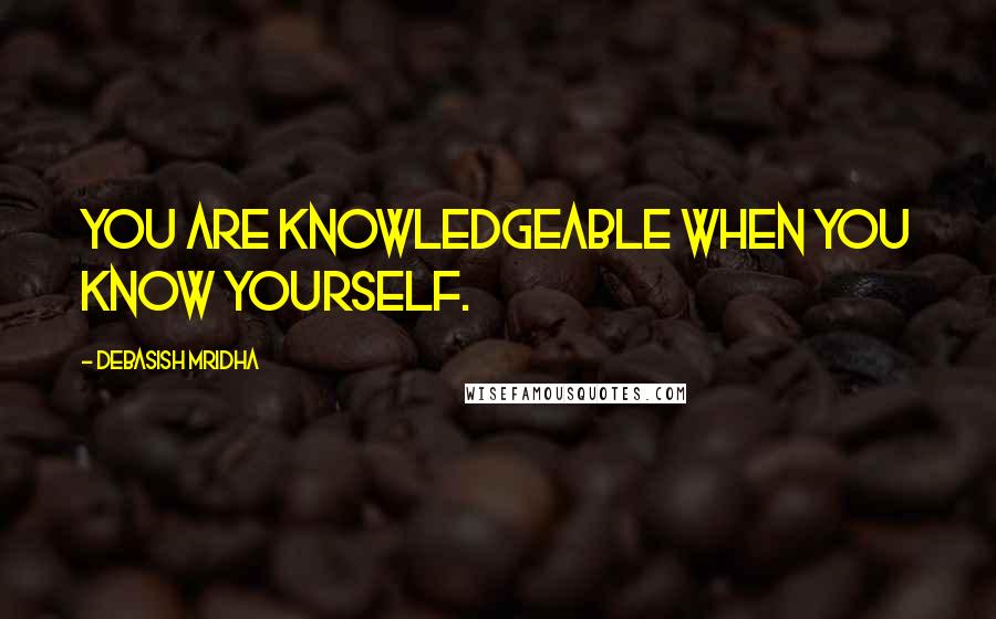 Debasish Mridha Quotes: You are knowledgeable when you know yourself.