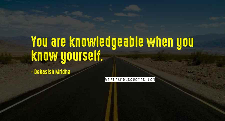 Debasish Mridha Quotes: You are knowledgeable when you know yourself.