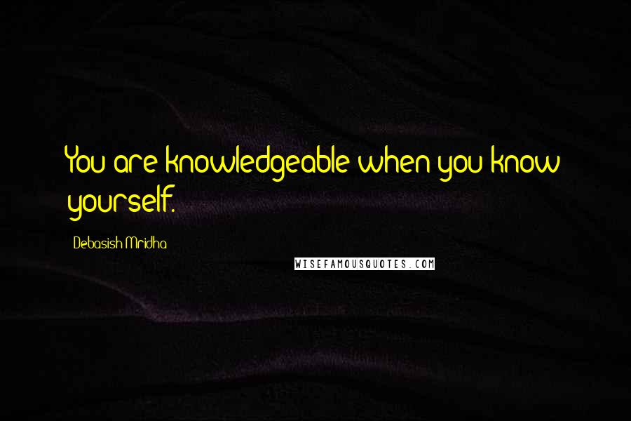 Debasish Mridha Quotes: You are knowledgeable when you know yourself.