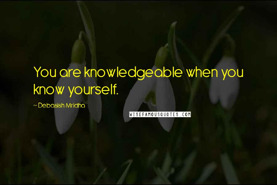 Debasish Mridha Quotes: You are knowledgeable when you know yourself.