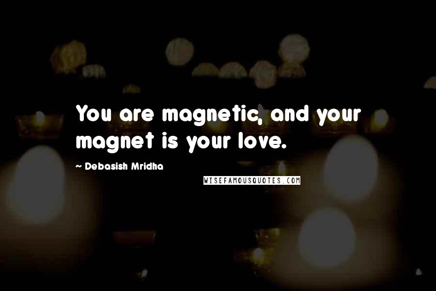 Debasish Mridha Quotes: You are magnetic, and your magnet is your love.