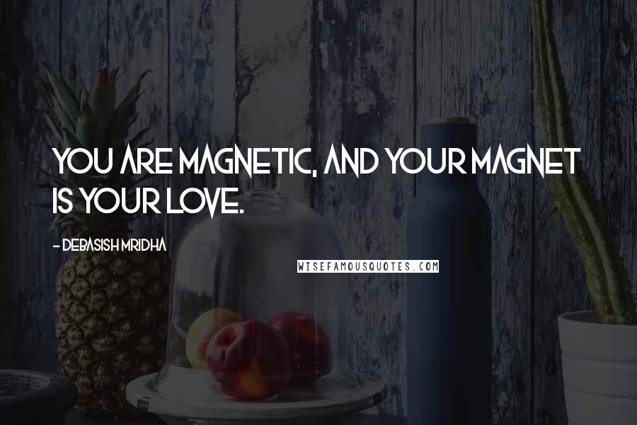 Debasish Mridha Quotes: You are magnetic, and your magnet is your love.
