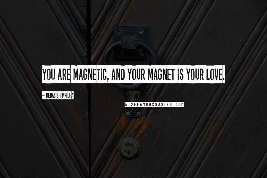 Debasish Mridha Quotes: You are magnetic, and your magnet is your love.