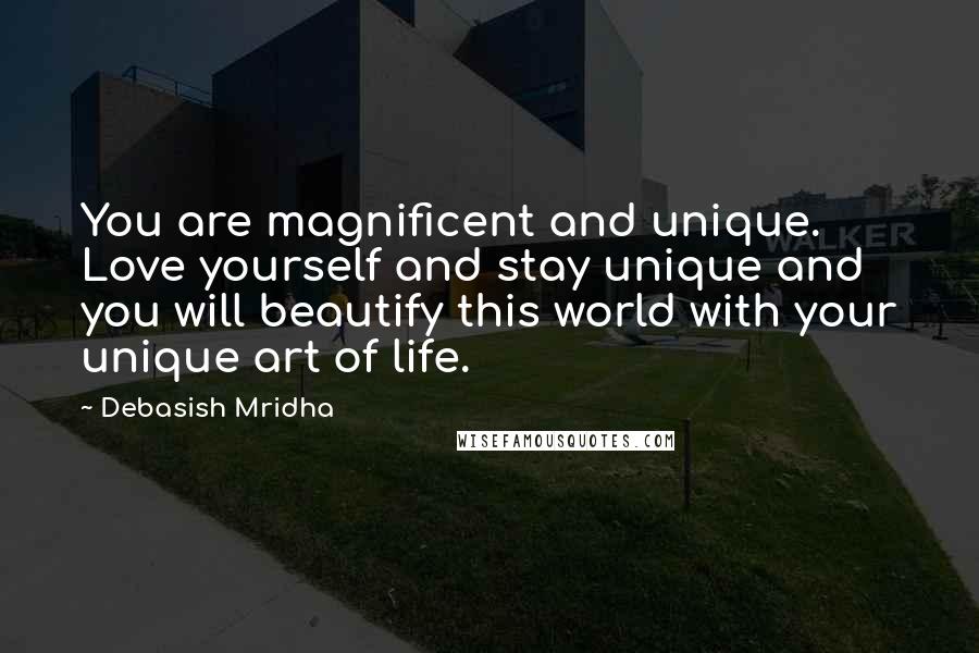 Debasish Mridha Quotes: You are magnificent and unique. Love yourself and stay unique and you will beautify this world with your unique art of life.