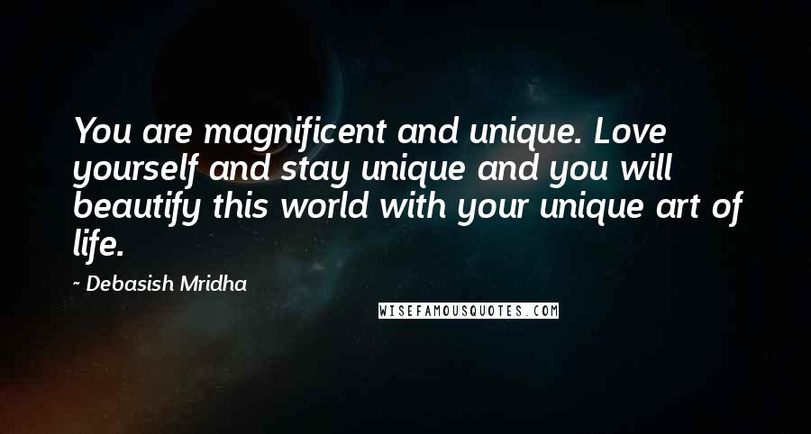 Debasish Mridha Quotes: You are magnificent and unique. Love yourself and stay unique and you will beautify this world with your unique art of life.