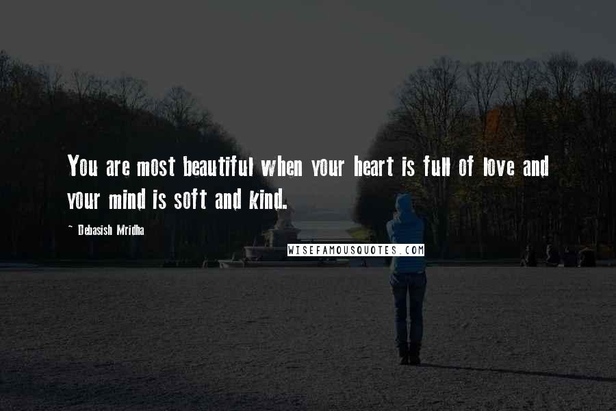 Debasish Mridha Quotes: You are most beautiful when your heart is full of love and your mind is soft and kind.