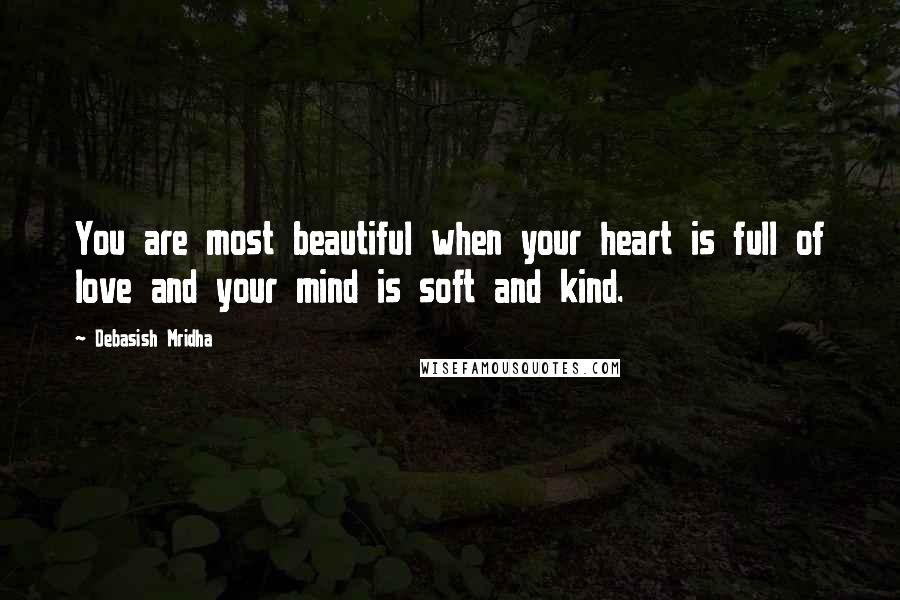Debasish Mridha Quotes: You are most beautiful when your heart is full of love and your mind is soft and kind.