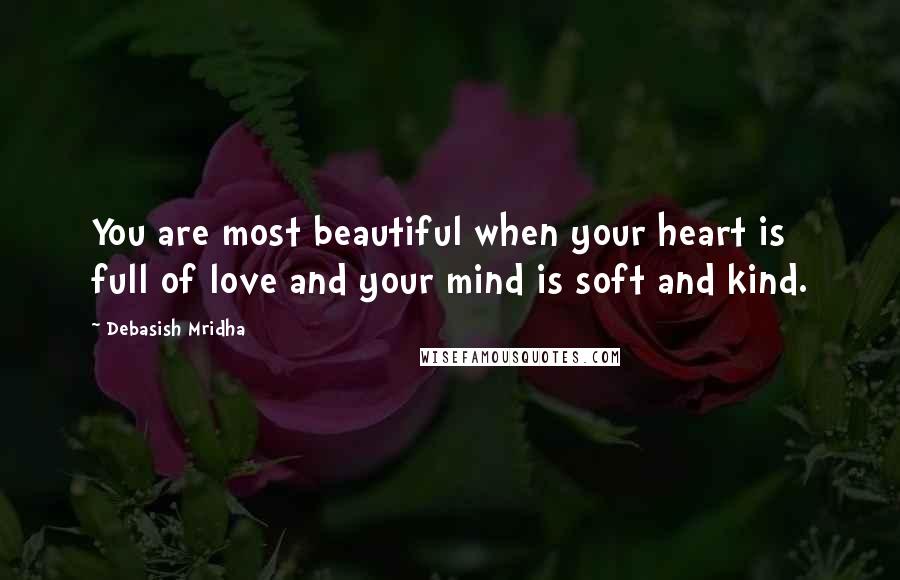 Debasish Mridha Quotes: You are most beautiful when your heart is full of love and your mind is soft and kind.