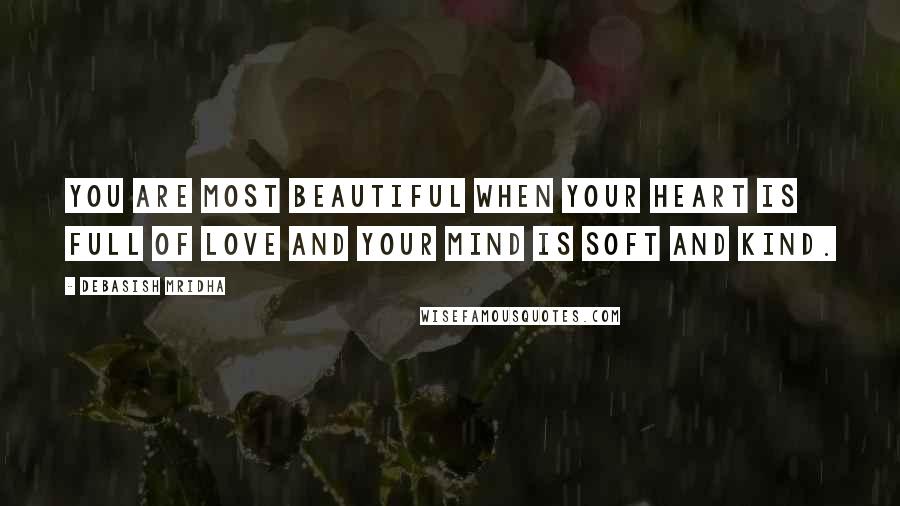 Debasish Mridha Quotes: You are most beautiful when your heart is full of love and your mind is soft and kind.