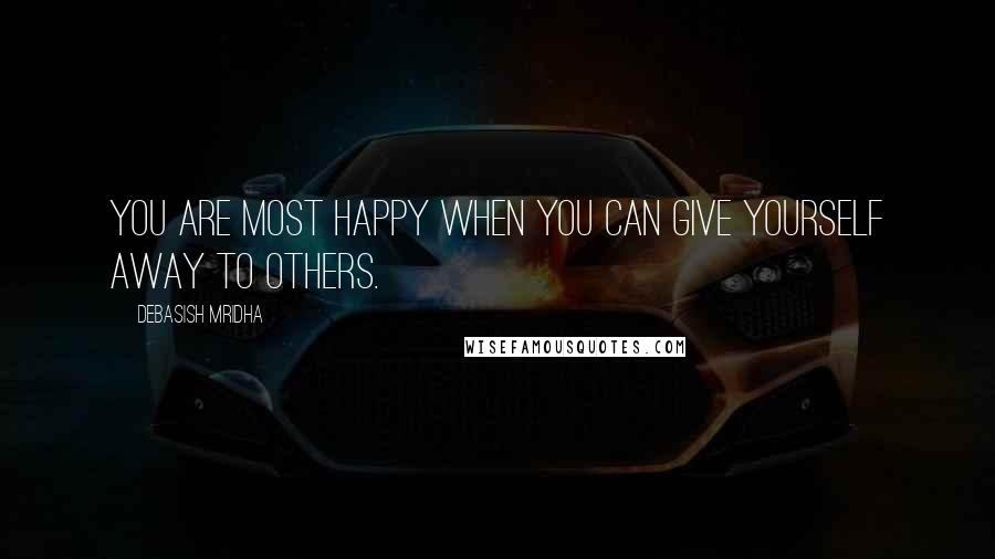 Debasish Mridha Quotes: You are most happy when you can give yourself away to others.