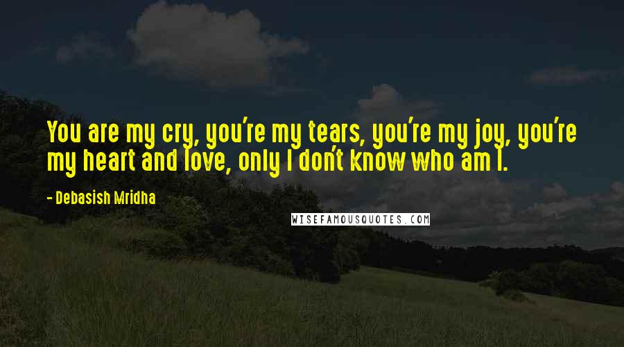 Debasish Mridha Quotes: You are my cry, you're my tears, you're my joy, you're my heart and love, only I don't know who am I.