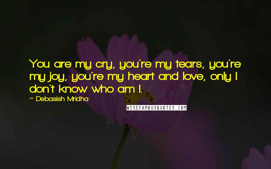 Debasish Mridha Quotes: You are my cry, you're my tears, you're my joy, you're my heart and love, only I don't know who am I.