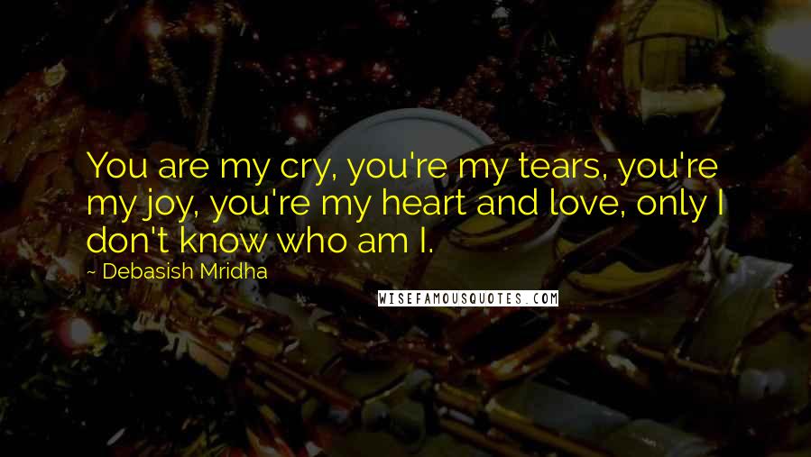 Debasish Mridha Quotes: You are my cry, you're my tears, you're my joy, you're my heart and love, only I don't know who am I.