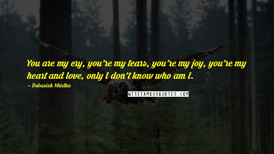 Debasish Mridha Quotes: You are my cry, you're my tears, you're my joy, you're my heart and love, only I don't know who am I.