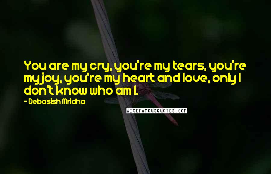 Debasish Mridha Quotes: You are my cry, you're my tears, you're my joy, you're my heart and love, only I don't know who am I.