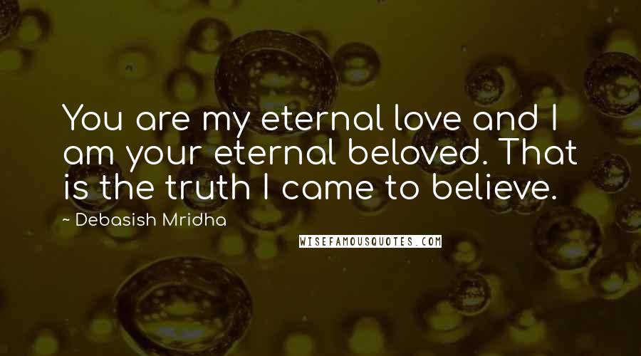 Debasish Mridha Quotes: You are my eternal love and I am your eternal beloved. That is the truth I came to believe.