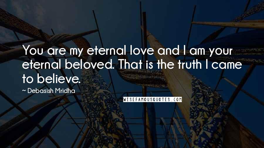Debasish Mridha Quotes: You are my eternal love and I am your eternal beloved. That is the truth I came to believe.