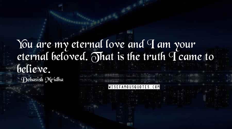 Debasish Mridha Quotes: You are my eternal love and I am your eternal beloved. That is the truth I came to believe.