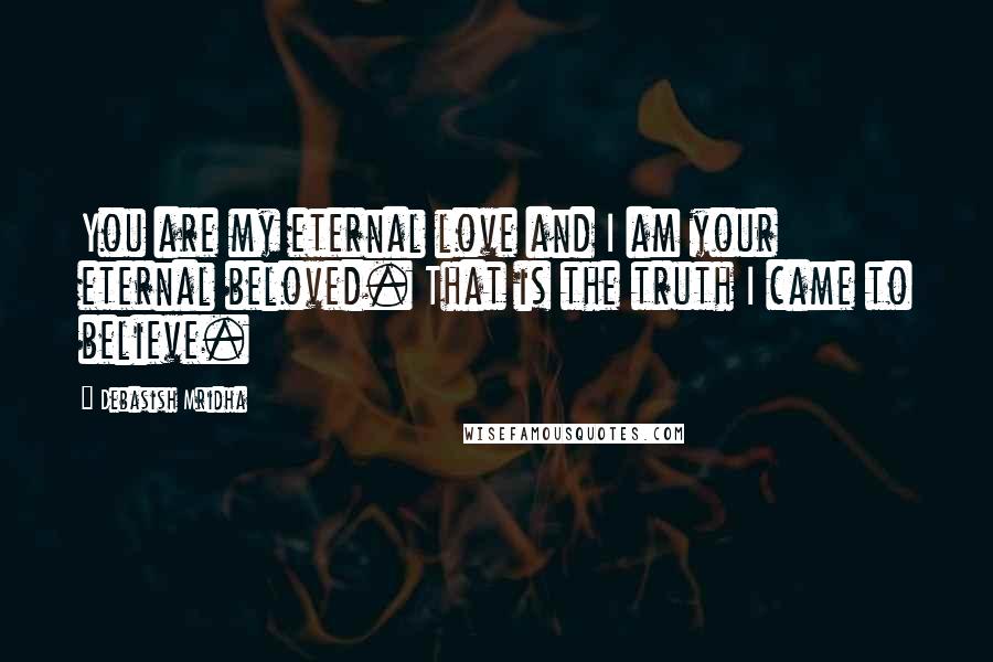 Debasish Mridha Quotes: You are my eternal love and I am your eternal beloved. That is the truth I came to believe.