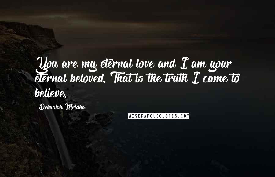 Debasish Mridha Quotes: You are my eternal love and I am your eternal beloved. That is the truth I came to believe.