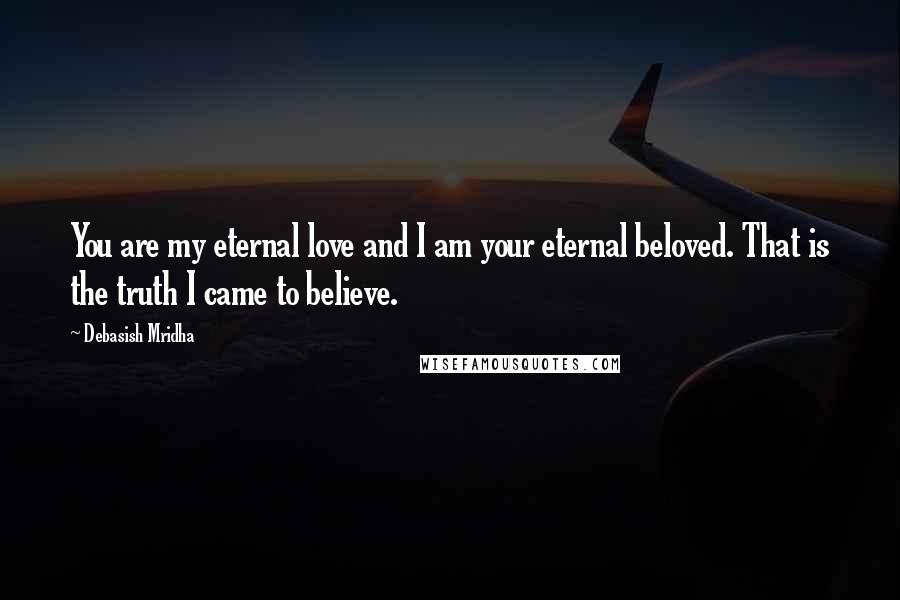 Debasish Mridha Quotes: You are my eternal love and I am your eternal beloved. That is the truth I came to believe.