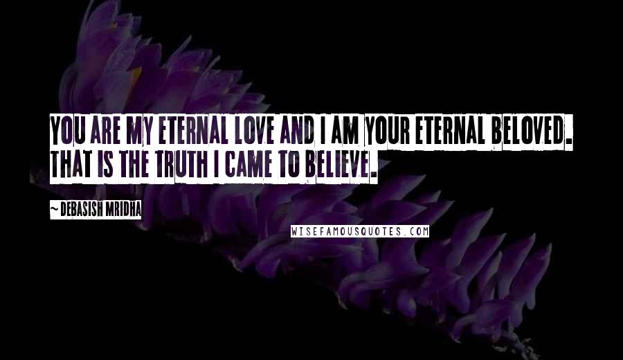 Debasish Mridha Quotes: You are my eternal love and I am your eternal beloved. That is the truth I came to believe.