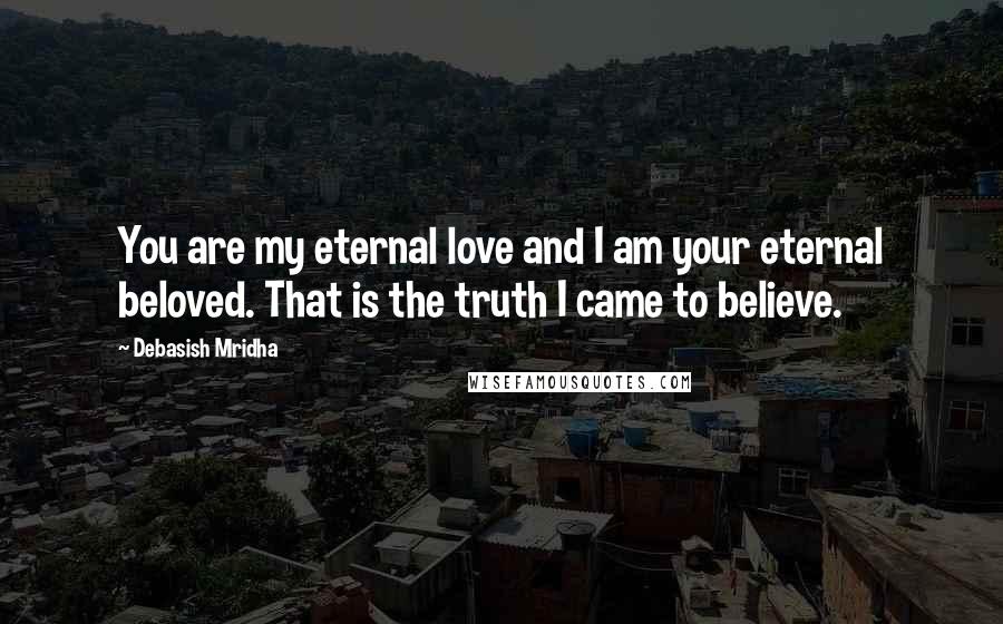 Debasish Mridha Quotes: You are my eternal love and I am your eternal beloved. That is the truth I came to believe.