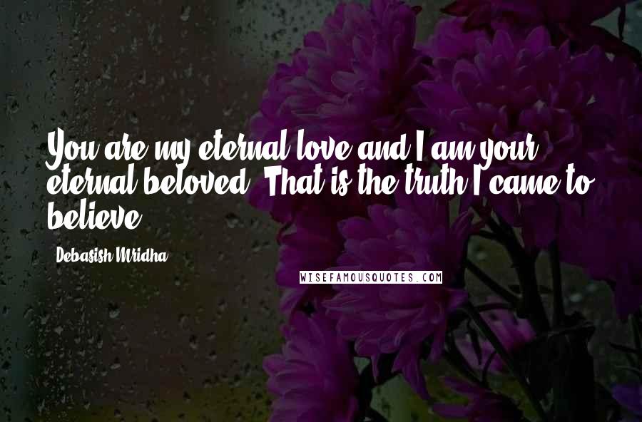Debasish Mridha Quotes: You are my eternal love and I am your eternal beloved. That is the truth I came to believe.