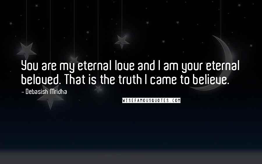 Debasish Mridha Quotes: You are my eternal love and I am your eternal beloved. That is the truth I came to believe.