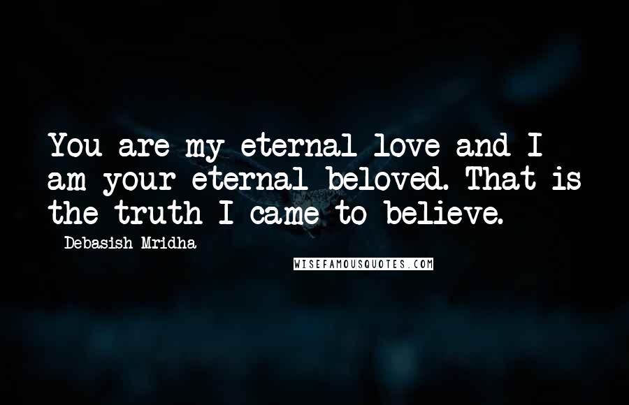 Debasish Mridha Quotes: You are my eternal love and I am your eternal beloved. That is the truth I came to believe.