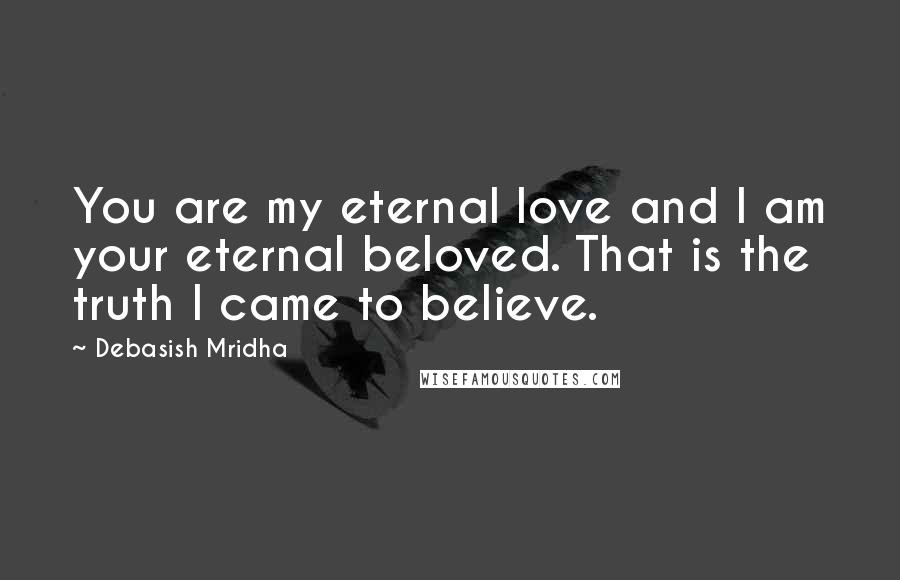 Debasish Mridha Quotes: You are my eternal love and I am your eternal beloved. That is the truth I came to believe.
