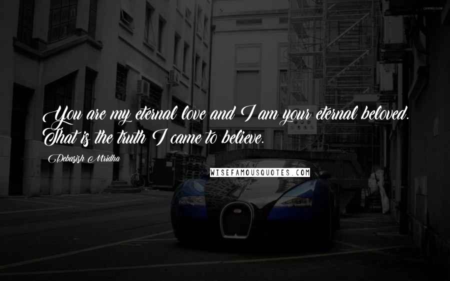 Debasish Mridha Quotes: You are my eternal love and I am your eternal beloved. That is the truth I came to believe.