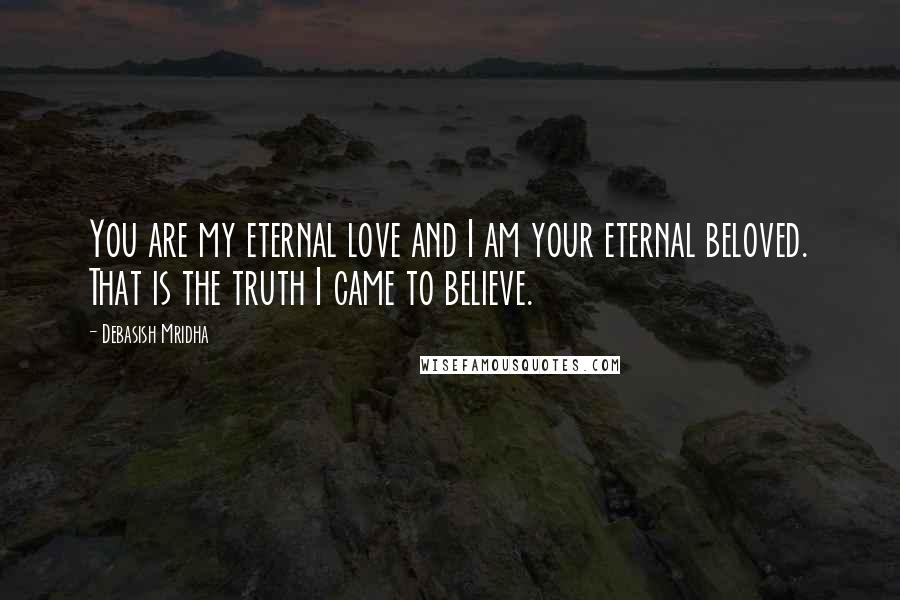 Debasish Mridha Quotes: You are my eternal love and I am your eternal beloved. That is the truth I came to believe.