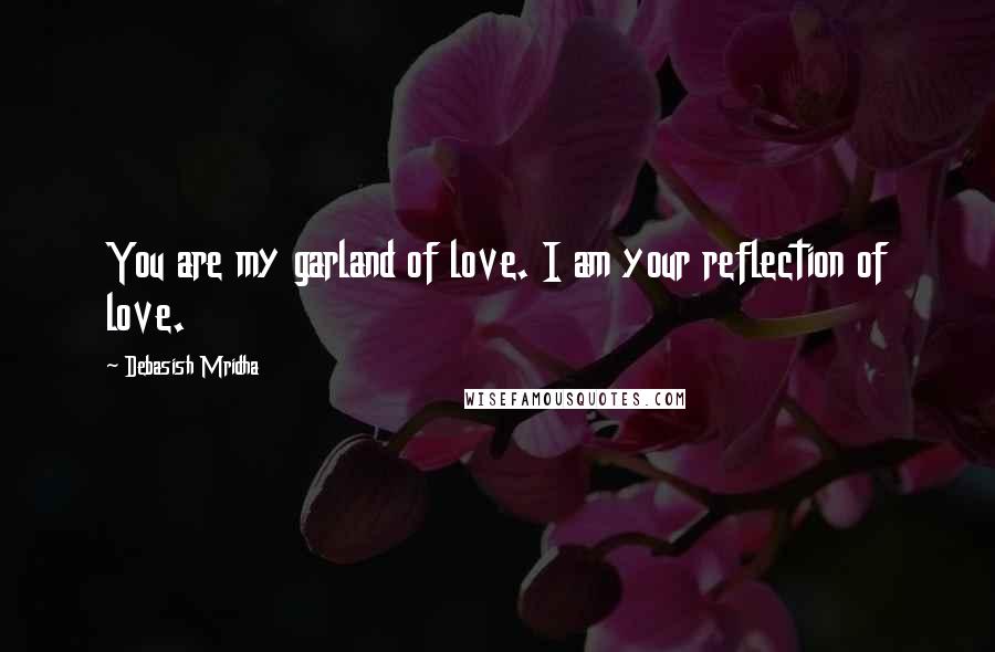 Debasish Mridha Quotes: You are my garland of love. I am your reflection of love.