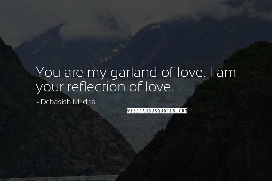 Debasish Mridha Quotes: You are my garland of love. I am your reflection of love.