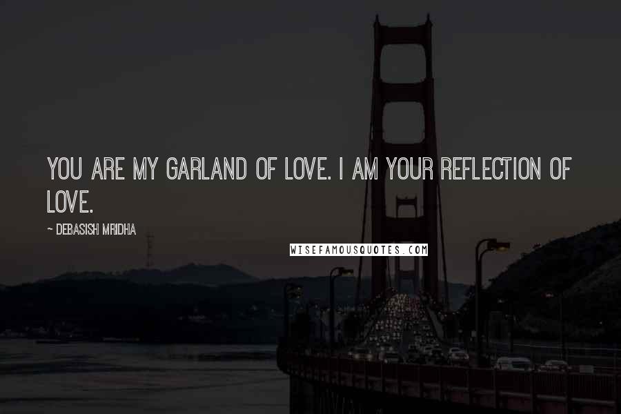 Debasish Mridha Quotes: You are my garland of love. I am your reflection of love.