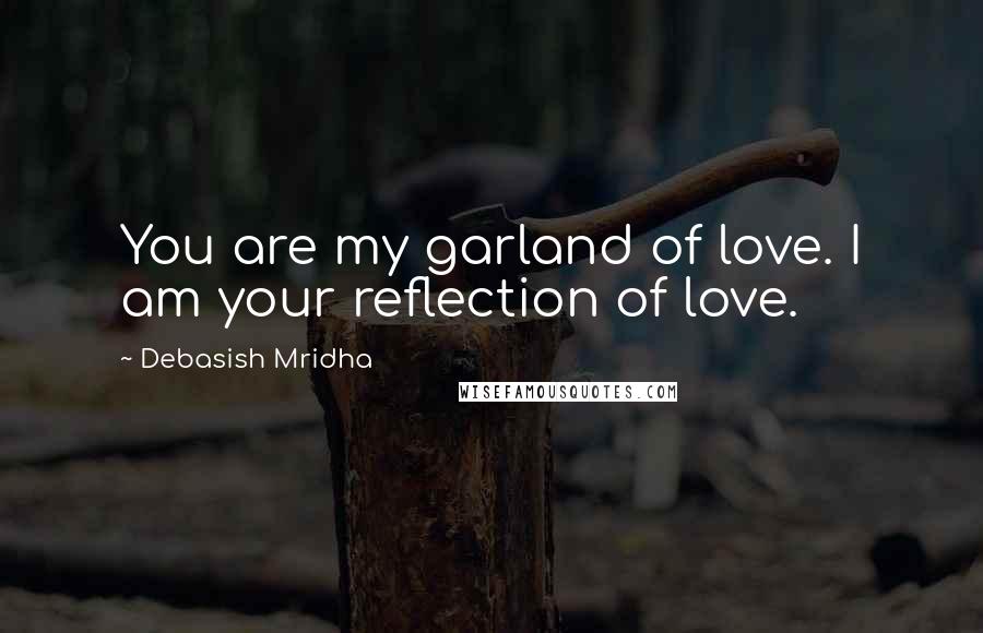 Debasish Mridha Quotes: You are my garland of love. I am your reflection of love.