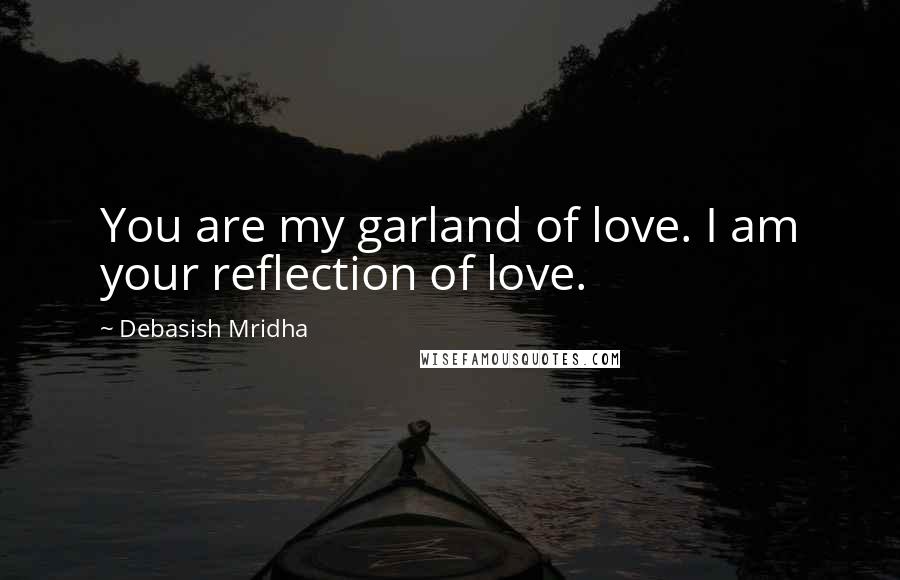 Debasish Mridha Quotes: You are my garland of love. I am your reflection of love.