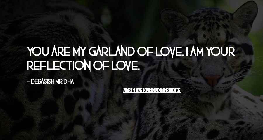 Debasish Mridha Quotes: You are my garland of love. I am your reflection of love.