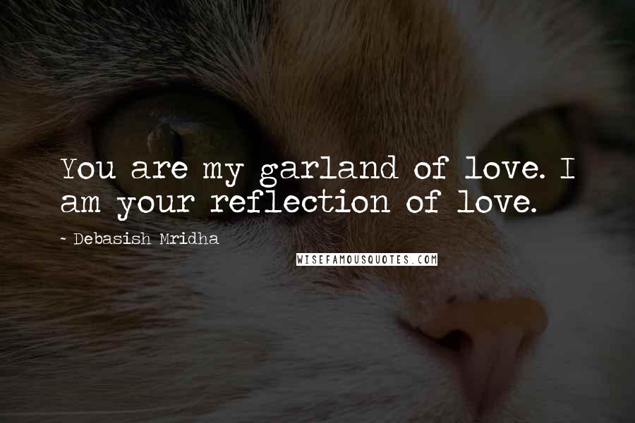 Debasish Mridha Quotes: You are my garland of love. I am your reflection of love.