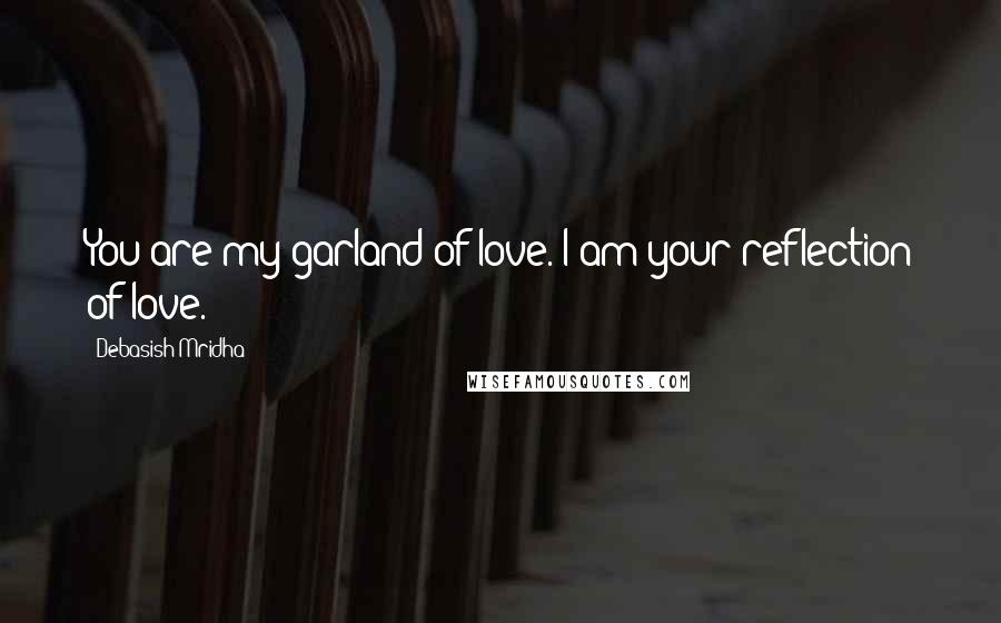 Debasish Mridha Quotes: You are my garland of love. I am your reflection of love.