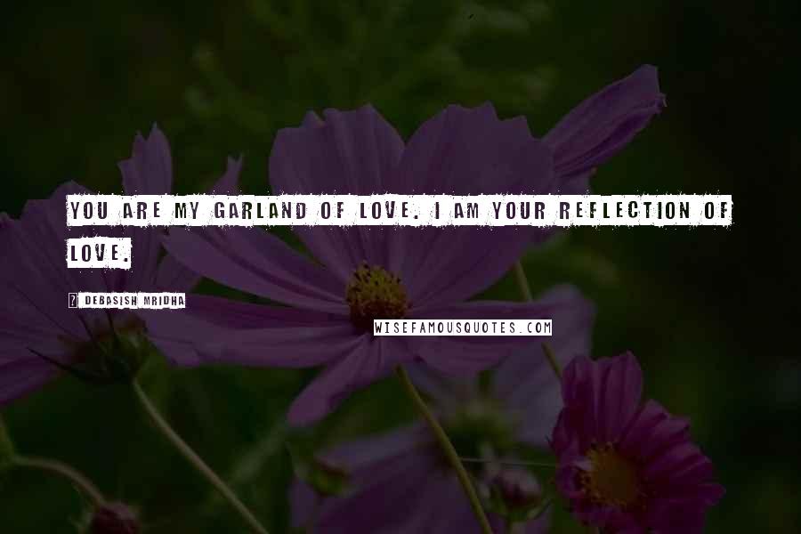Debasish Mridha Quotes: You are my garland of love. I am your reflection of love.