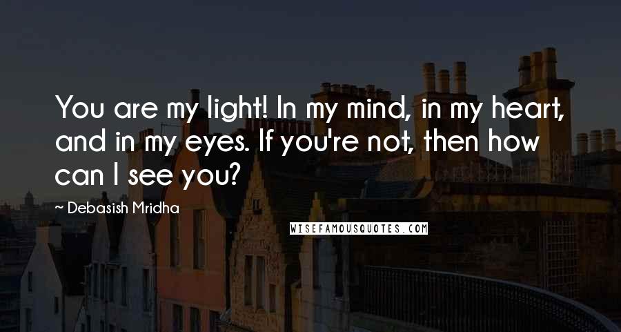 Debasish Mridha Quotes: You are my light! In my mind, in my heart, and in my eyes. If you're not, then how can I see you?