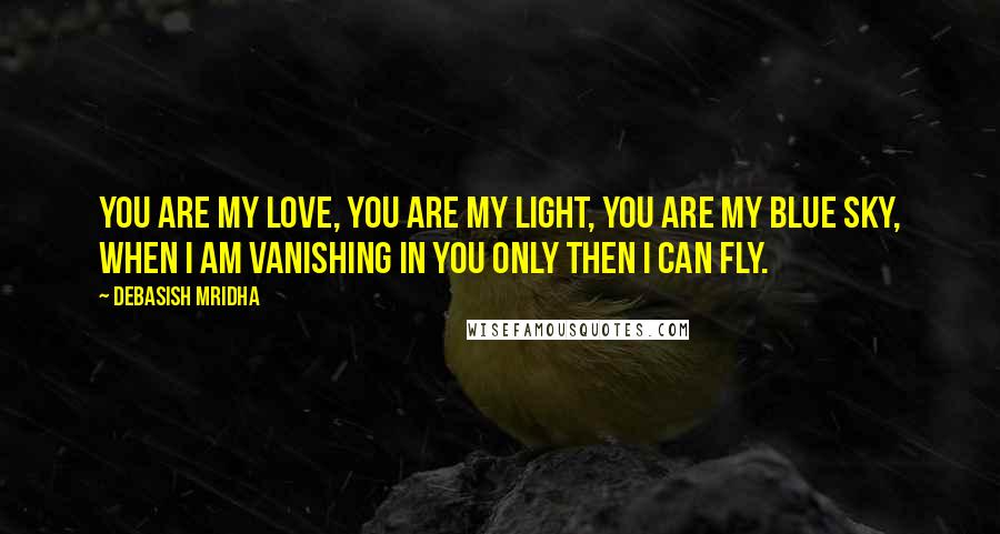 Debasish Mridha Quotes: You are my love, you are my light, you are my blue sky, when I am vanishing in you only then I can fly.