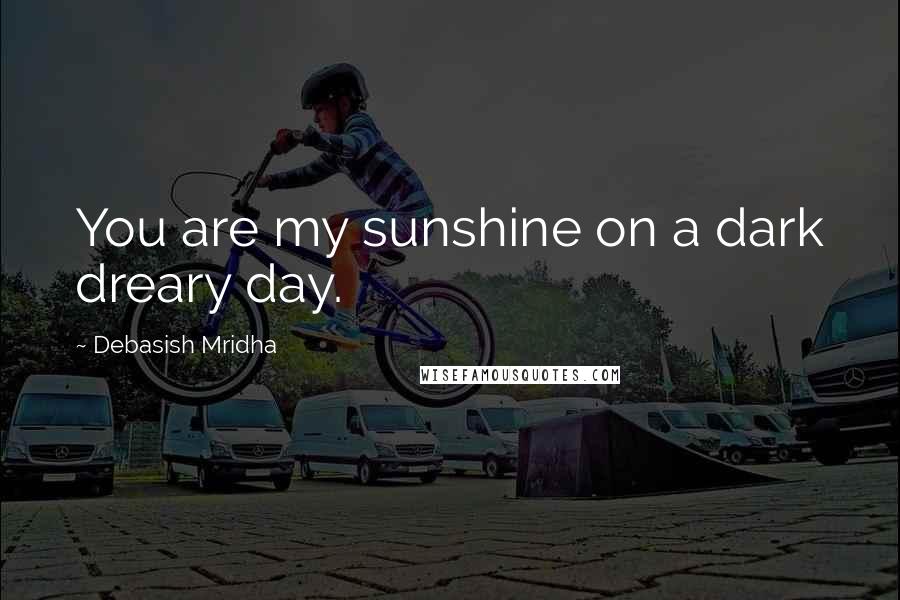 Debasish Mridha Quotes: You are my sunshine on a dark dreary day.