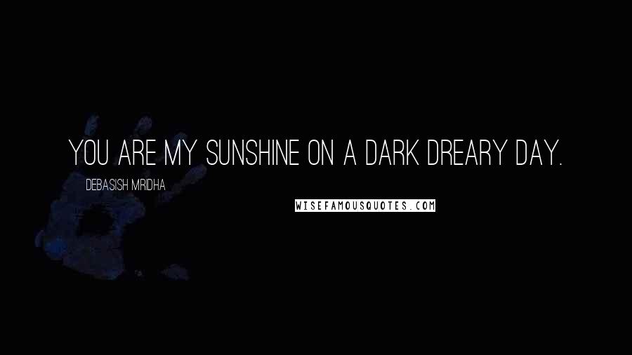 Debasish Mridha Quotes: You are my sunshine on a dark dreary day.