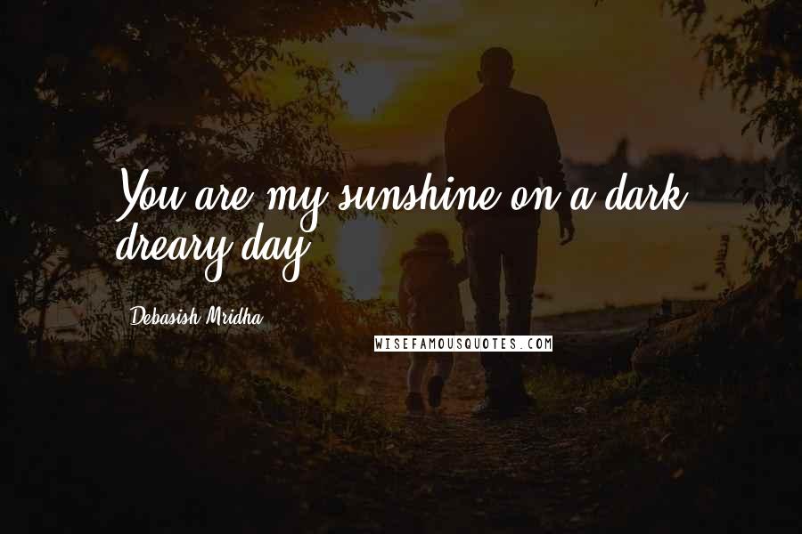 Debasish Mridha Quotes: You are my sunshine on a dark dreary day.